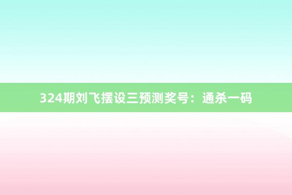 324期刘飞摆设三预测奖号:通杀一码